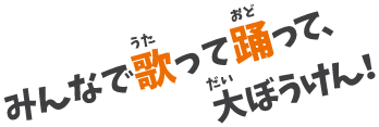 みんなで歌って踊って、大ぼうけん！
